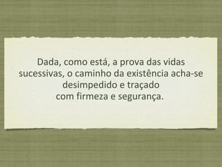 Dada, como está, a prova das vidas sucessivas, o caminho da existência acha-se desimpedido e traçado com firmeza e segurança.  