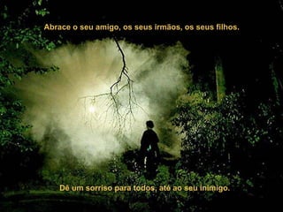 Abrace o seu amigo, os seus irmãos, os seus filhos.   Dê um sorriso para todos, até ao seu inimigo.  