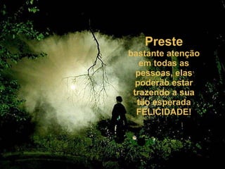 Preste  bastante atenção em todas as pessoas, elas poderão estar trazendo a sua tão esperada FELICIDADE! 