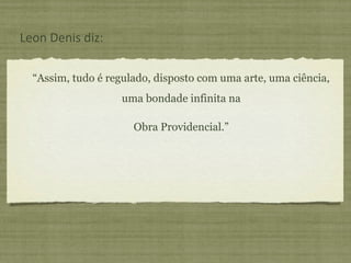 “Assim, tudo é regulado, disposto com uma arte, uma ciência,
uma bondade infinita na
Obra Providencial.”
Leon Denis diz:
 