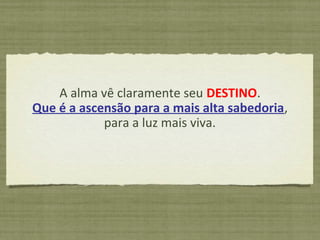 A alma vê claramente seu DESTINO.
Que é a ascensão para a mais alta sabedoria,
para a luz mais viva.
 
