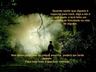 Quando sentir que alguém é
especial para você, diga a ele o
que sente, e terá feito um
momento de felicidade na vida
de alguém.
Não deixe para fazer as coisas amanhã, poderá ser tarde
demais.
Faça hoje tudo o que tiver vontade.
 