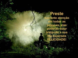 Preste
bastante atenção
em todas as
pessoas, elas
poderão estar
trazendo a sua
tão esperada
FELICIDADE!
 