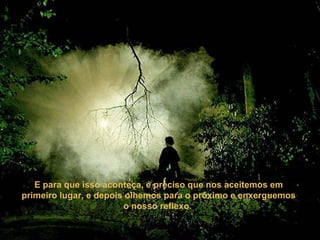 E para que isso aconteça, é preciso que nos aceitemos em
primeiro lugar, e depois olhemos para o próximo e enxerguemos
o nosso reflexo.
 