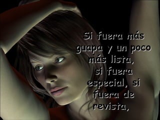 Si fuera más guapa y un poco más lista,  si fuera especial, si fuera de revista,  