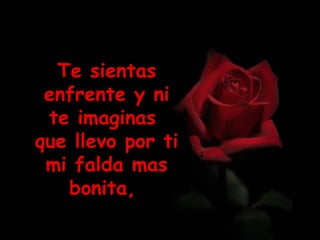 Te sientas enfrente y ni te imaginas  que llevo por ti mi falda mas bonita,  