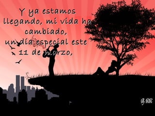 Y ya estamos
llegando, mi vida ha
     cambiado,
un día especial este
    11 de marzo,
 