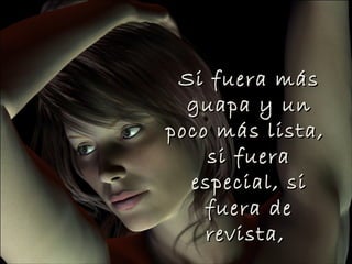 Si fuera más
  guapa y un
poco más lista,
    si fuera
  especial, si
    fuera de
    revista,
 