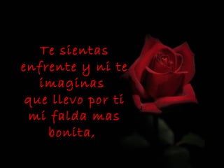 Te sientas
enfrente y ni te
   imaginas
 que llevo por ti
 mi falda mas
    bonita,
 