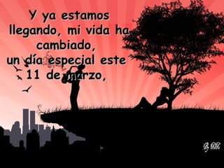 Y ya estamos llegando, mi vida ha cambiado,  un día especial este  11 de marzo,  