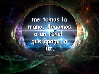 me tomas la mano, llegamos a un túnel  que apaga la luz. 
