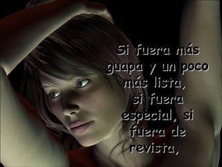 Si fuera más guapa y un poco más lista,  si fuera especial, si fuera de revista,  