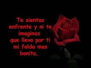 Te sientas enfrente y ni te imaginas  que llevo por ti mi falda mas bonita,  