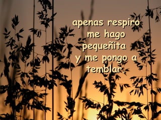 apenas respiro me hago pequeñita  y me pongo a temblar. 