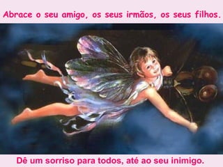 Abrace o seu amigo, os seus irmãos, os seus filhos.   Dê um sorriso para todos, até ao seu inimigo.  