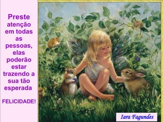 Preste  atenção em todas as pessoas, elas poderão estar trazendo a sua tão esperada  FELICIDADE! Iara Fagundes 