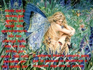 Ainda que a pessoa que entrou em nossa vida, aparentemente, não nos ofereça nada, mas ela não entrou por acaso, não está passando por nós apenas por passar. O universo inteiro conspira para que as pessoas se encontrem e resgatem algo com as outras.  