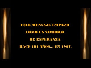 ESTE MENSAJE EMPEZO

   COMO UN SIMBOLO

    DE ESPERANZA

HACE 101 AÑOS... EN 1907.
 