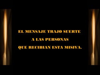 EL MENSAJE TRAJO SUERTE

     A LAS PERSONAS

QUE RECIBIAN ESTA MISIVA.
 