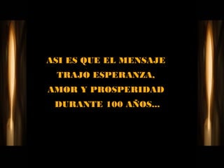 ASI ES QUE EL MENSAJE
 TRAJO ESPERANZA,
AMOR Y PROSPERIDAD
 DURANTE 100 AÑOS...
 