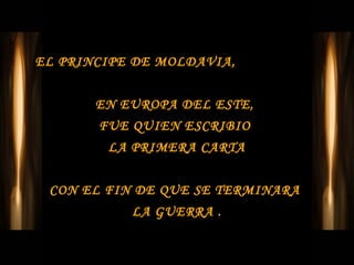 EL PRINCIPE DE MOLDAVIA,


       EN EUROPA DEL ESTE,
       FUE QUIEN ESCRIBIO
        LA PRIMERA CARTA


 CON EL FIN DE QUE SE TERMINARA
           LA GUERRA .
 