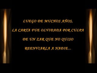 LUEGO DE MUCHOS AÑOS,

LA CARTA FUE OLVIDADA POR CULPA

    DE UN ZAR QUE NO QUISO

     REENVIARLA A NADIE...
 