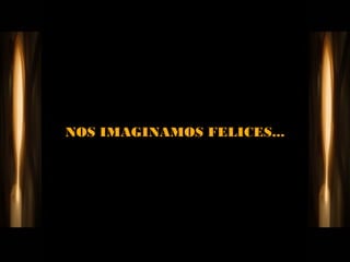 NOS IMAGINAMOS FELICES...
 