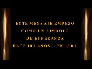 ESTE MENSAJE EMPEZO  COMO UN SIMBOLO  DE ESPERANZA  HACE 101 AÑOS... EN 1907. 
