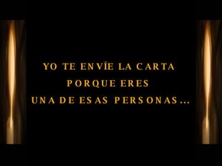 YO TE ENVÍE LA CARTA  PORQUE ERES  UNA DE ESAS PERSONAS... 