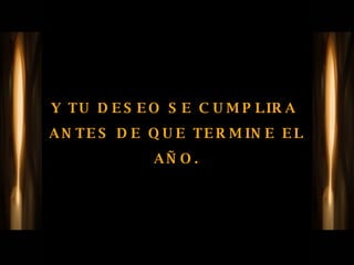Y TU DESEO SE CUMPLIRA  ANTES DE QUE TERMINE EL AÑO. 