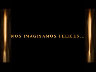 NOS IMAGINAMOS FELICES... 