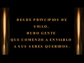 DESDE PRINCIPIOS DE SIGLO,  HUBO GENTE  QUE COMENZO A ENVIARLO  A SUS SERES QUERIDOS. 