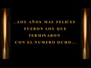 ...LOS AÑOS MAS FELICES  FUERON LOS QUE TERMINARON  CON EL NUMERO OCHO... 