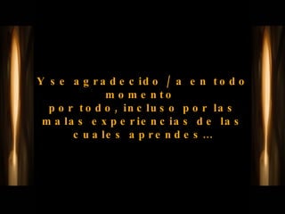 Y se agradecido / a en todo momento  por todo, incluso por las malas experiencias de las cuales aprendes… 