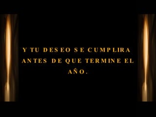 Y TU DESEO SE CUMPLIRA  ANTES DE QUE TERMINE EL AÑO. 