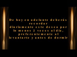 De hoy en adelante deberás recordar diariamente este deseo por lo menos 2 veces al día, preferentemente al levantarte y antes de dormir 
