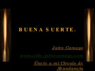 BUENA SUERTE. Jairo Camayo www.elite.jairocamayo.com Únete a mi Circulo de Abundancia 