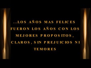 ...LOS AÑOS MAS FELICES  FUERON LOS AÑOS CON LOS MEJORES PROPOSITOS,  CLAROS, SIN PREJUICIOS NI TEMORES 