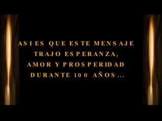 ASI ES QUE ESTE MENSAJE  TRAJO ESPERANZA,  AMOR Y PROSPERIDAD  DURANTE 100 AÑOS... 