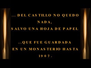 ... DEL CASTILLO NO QUEDO NADA,  SALVO UNA HOJA DE PAPEL  ...QUE FUE GUARDADA  EN UN MONASTERIO HASTA 1907. 
