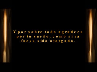 Y por sobre todo agradece por tu sueño, como si ya fuese sido otorgado. 