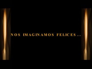 NOS IMAGINAMOS FELICES... 