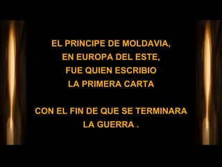 EL PRINCIPE DE MOLDAVIA,
     EN EUROPA DEL ESTE,
      FUE QUIEN ESCRIBIO
      LA PRIMERA CARTA


CON EL FIN DE QUE SE TERMINARA
         LA GUERRA .
 