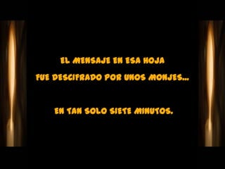EL MENSAJE EN ESA HOJA
FUE DESCIFRADO POR UNOS MONJES...


    EN TAN SOLO SIETE MINUTOS.
 