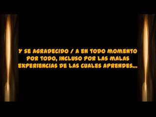 Y se agradecido / a en todo momento
   por todo, incluso por las malas
experiencias de las cuales aprendes…
 