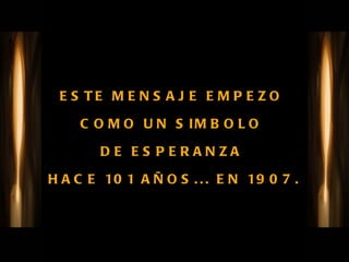ESTE MENSAJE EMPEZO  COMO UN SIMBOLO  DE ESPERANZA  HACE 101 AÑOS... EN 1907. 