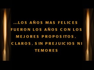 ...LOS AÑOS MAS FELICES  FUERON LOS AÑOS CON LOS MEJORES PROPOSITOS,  CLAROS, SIN PREJUICIOS NI TEMORES 