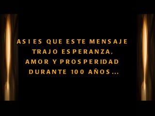 ASI ES QUE ESTE MENSAJE  TRAJO ESPERANZA,  AMOR Y PROSPERIDAD  DURANTE 100 AÑOS... 