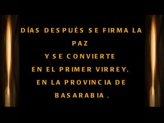 DÍAS DESPUÉS SE FIRMA LA PAZ  Y SE CONVIERTE  EN EL PRIMER VIRREY,  EN LA PROVINCIA DE BASARABIA  . 