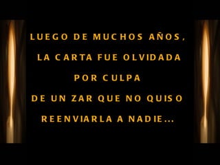 LUEGO DE MUCHOS AÑOS,  LA CARTA FUE OLVIDADA POR CULPA  DE UN ZAR QUE NO QUISO  REENVIARLA A NADIE...  